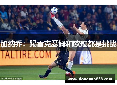 加纳乔：踢雷克瑟姆和欧冠都是挑战